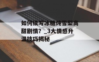 如何续写冰糖炖雪梨高甜剧情？_3大情感升温技巧揭秘