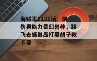海贼王1131话：烧伤男能力是幻兽种，路飞去蜂巢岛打黑胡子救卡普