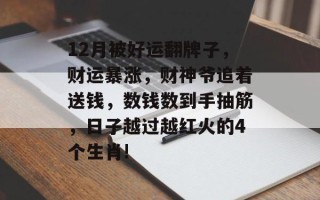 12月被好运翻牌子，财运暴涨，财神爷追着送钱，数钱数到手抽筋，日子越过越红火的4个生肖!