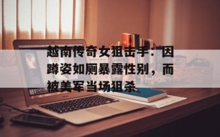 越南传奇女狙击手：因蹲姿如厕暴露性别，而被美军当场狙杀