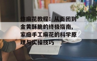 炸麻花教程：从面团到金黄酥脆的终极指南,家庭手工麻花的科学原理与实操技巧