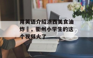 用英语介绍浙西美食油炸粿，衢州小学生的这个视频火了