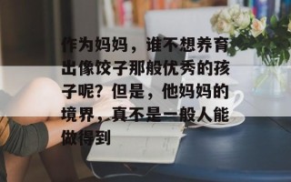 作为妈妈，谁不想养育出像饺子那般优秀的孩子呢？但是，他妈妈的境界，真不是一般人能做得到