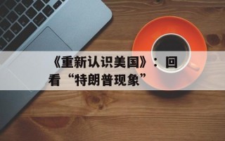《重新认识美国》：回看“特朗普现象”