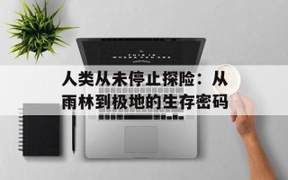 人类从未停止探险：从雨林到极地的生存密码