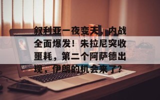 叙利亚一夜变天，内战全面爆发！朱拉尼突收噩耗，第二个阿萨德出现，伊朗的机会来了？