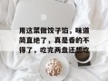 用这菜做饺子馅，味道简直绝了，真是香的不得了，吃完两盘还想吃