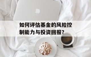 如何评估基金的风险控制能力与投资回报？