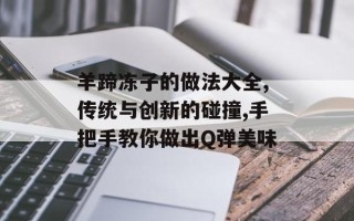 羊蹄冻子的做法大全,传统与创新的碰撞,手把手教你做出Q弹美味