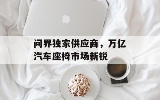 问界独家供应商，万亿汽车座椅市场新锐