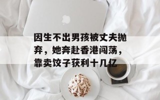 因生不出男孩被丈夫抛弃，她奔赴香港闯荡，靠卖饺子获利十几亿