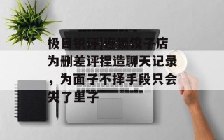 极目锐评|连锁饺子店为删差评捏造聊天记录，为面子不择手段只会失了里子