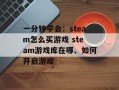 一分钟学会：steam怎么买游戏 steam游戏库在哪、如何开启游戏