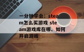 一分钟学会：steam怎么买游戏 steam游戏库在哪、如何开启游戏