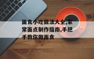 面食小吃做法大全,家常面点制作指南,手把手教你做面食