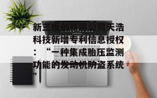 新三板创新层公司天浩科技新增专利信息授权：“一种集成胎压监测功能的发动机防盗系统”