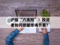 沪指“六连阳”！投资者如何把握市场节奏？