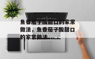 鱼香茄子酸甜口的家常做法，鱼香茄子酸甜口的家常做法