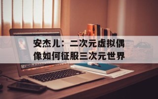 安杰儿：二次元虚拟偶像如何征服三次元世界