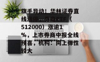 旗手异动！华林证券直线涨停，券商ETF（512000）涨逾1%，上市券商中报全线预喜，机构：向上弹性较大