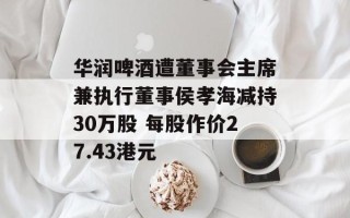 华润啤酒遭董事会主席兼执行董事侯孝海减持30万股 每股作价27.43港元
