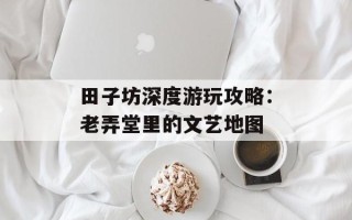田子坊深度游玩攻略：老弄堂里的文艺地图