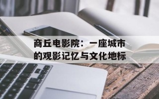 商丘电影院：一座城市的观影记忆与文化地标