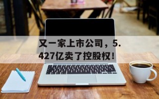 又一家上市公司，5.427亿卖了控股权！