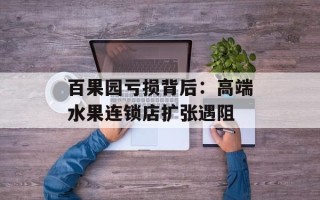 百果园亏损背后：高端水果连锁店扩张遇阻