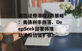 国信证券港股3月策略：美债利率回落、DeepSeek部署将推动港股估值扩张