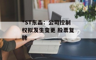 *ST东晶：公司控制权拟发生变更 股票复牌