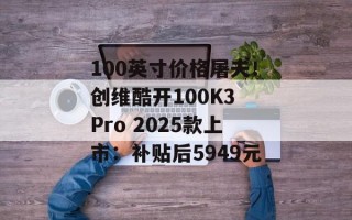 100英寸价格屠夫！创维酷开100K3 Pro 2025款上市：补贴后5949元