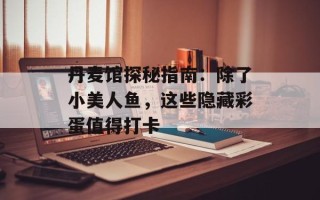 丹麦馆探秘指南：除了小美人鱼，这些隐藏彩蛋值得打卡