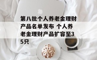 第八批个人养老金理财产品名单发布 个人养老金理财产品扩容至35只
