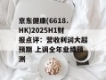 京东健康(6618.HK)2025H1财报点评：营收利润大超预期 上调全年业绩预测