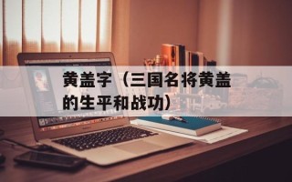 黄盖字（三国名将黄盖的生平和战功）