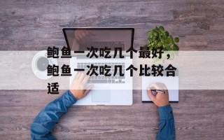 鲍鱼一次吃几个最好，鲍鱼一次吃几个比较合适