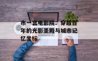 市一宫电影院：穿越百年的光影圣殿与城市记忆坐标
