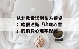 从北欧童话到东方餐桌：哈根达斯「玲珑心意」的消费心理学探秘