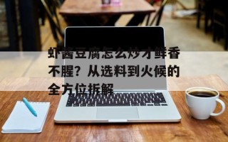 虾酱豆腐怎么炒才鲜香不腥？从选料到火候的全方位拆解