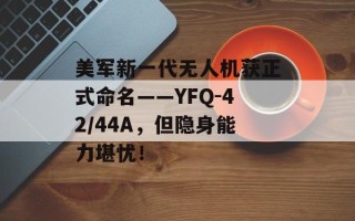 美军新一代无人机获正式命名——YFQ-42/44A，但隐身能力堪忧！