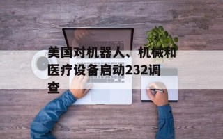 美国对机器人、机械和医疗设备启动232调查