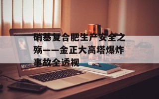 硝基复合肥生产安全之殇——金正大高塔爆炸事故全透视