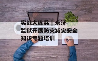 实战大练兵 | 永济监狱开展防灾减灾安全知识专题培训