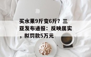 买水果9斤变6斤？三亚发布通报：反映属实，拟罚款5万元