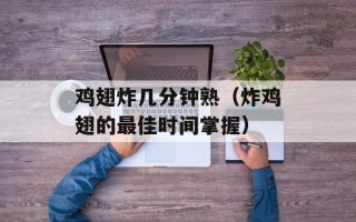 鸡翅炸几分钟熟（炸鸡翅的最佳时间掌握）