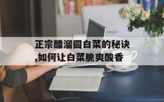 正宗醋溜圆白菜的秘诀,如何让白菜脆爽酸香