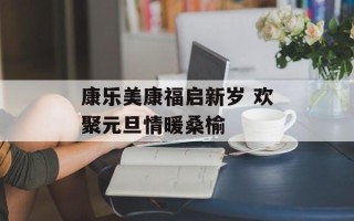 康乐美康福启新岁 欢聚元旦情暖桑榆