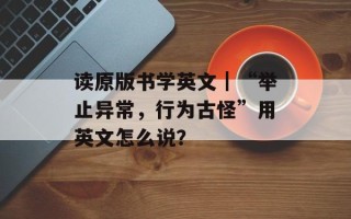 读原版书学英文｜“举止异常，行为古怪”用英文怎么说？