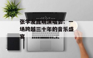 张学友昆明演唱会：一场跨越三十年的音乐盛宴